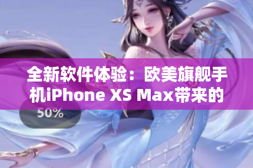 全新软件体验：欧美旗舰手机iPhone XS Max带来的创新巨大