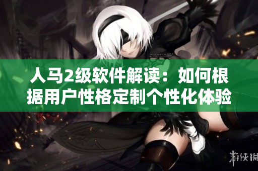 人马2级软件解读：如何根据用户性格定制个性化体验