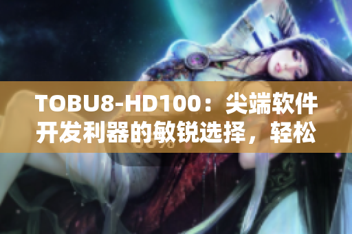 TOBU8-HD100：尖端软件开发利器的敏锐选择，轻松实现高效工作