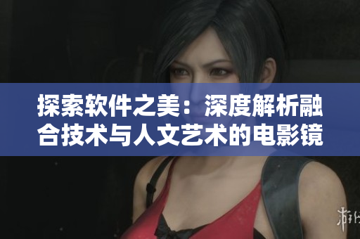 探索软件之美：深度解析融合技术与人文艺术的电影镜头