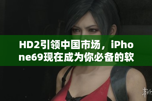 HD2引领中国市场，iPhone69现在成为你必备的软件神器