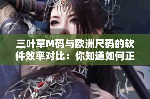 三叶草M码与欧洲尺码的软件效率对比：你知道如何正确选择吗？