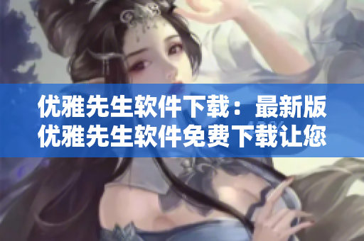 优雅先生软件下载：最新版优雅先生软件免费下载让您体验不一样的高端生活