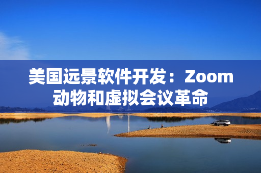 美国远景软件开发：Zoom动物和虚拟会议革命