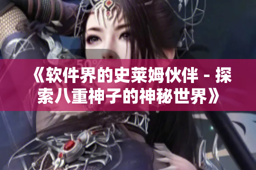 《软件界的史莱姆伙伴 - 探索八重神子的神秘世界》