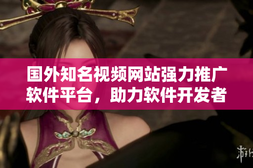 国外知名视频网站强力推广软件平台，助力软件开发者迅速拓展用户群体