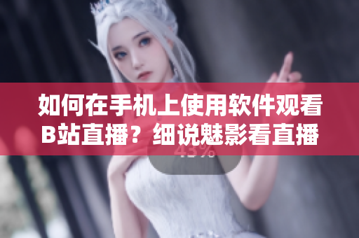 如何在手机上使用软件观看B站直播？细说魅影看直播的方法