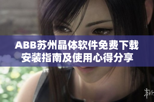 ABB苏州晶体软件免费下载安装指南及使用心得分享