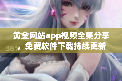 黄金网站app视频全集分享，免费软件下载持续更新