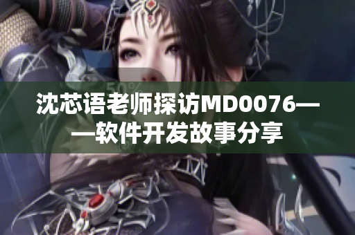 沈芯语老师探访MD0076——软件开发故事分享