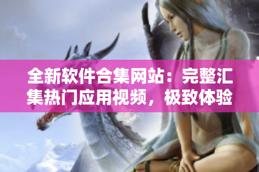 全新软件合集网站：完整汇集热门应用视频，极致体验一网打尽