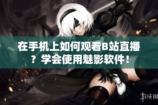 在手机上如何观看B站直播？学会使用魅影软件！
