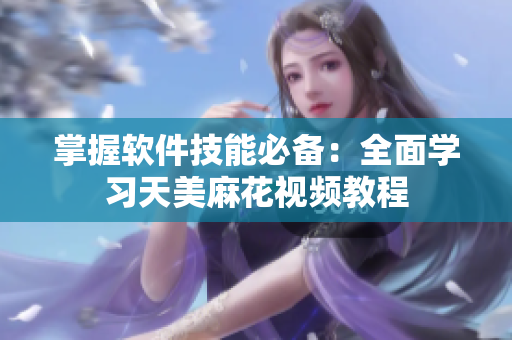 掌握软件技能必备：全面学习天美麻花视频教程