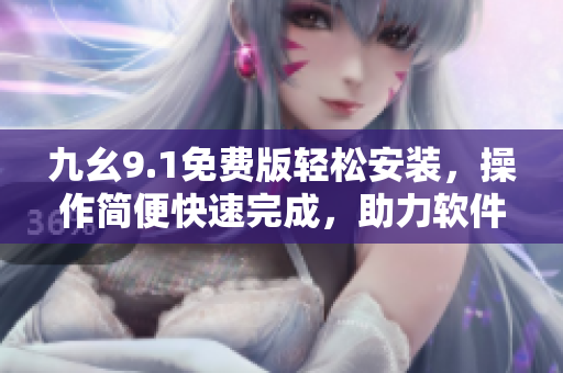 九幺9.1免费版轻松安装，操作简便快速完成，助力软件体验提升