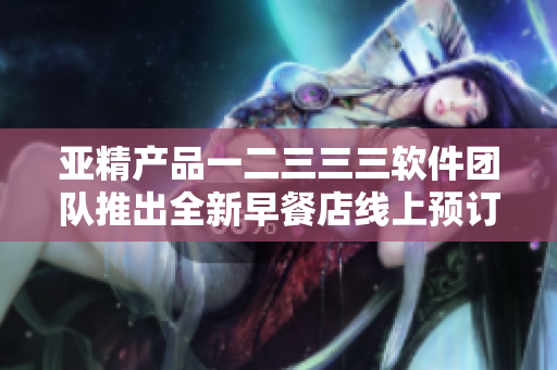 亚精产品一二三三三软件团队推出全新早餐店线上预订服务