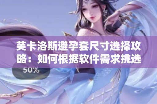 芙卡洛斯避孕套尺寸选择攻略：如何根据软件需求挑选最合适的规格？