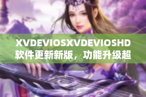 XVDEVIOSXVDEVIOSHD软件更新新版，功能升级超乎想象