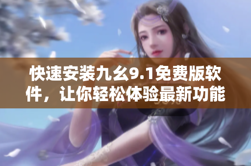 快速安装九幺9.1免费版软件，让你轻松体验最新功能
