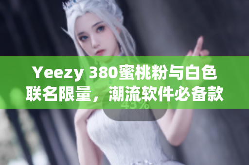 Yeezy 380蜜桃粉与白色联名限量，潮流软件必备款