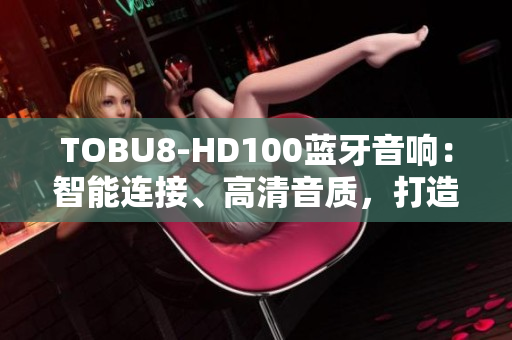 TOBU8-HD100蓝牙音响：智能连接、高清音质，打造震撼音乐空间