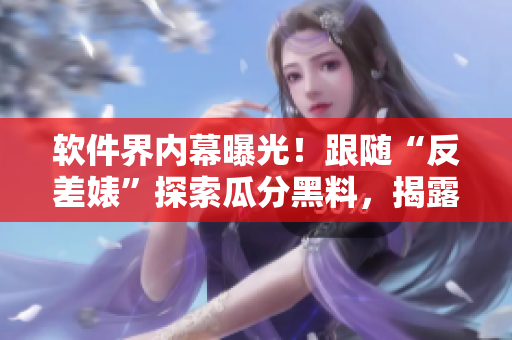 软件界内幕曝光！跟随“反差婊”探索瓜分黑料，揭露万里长征的故事
