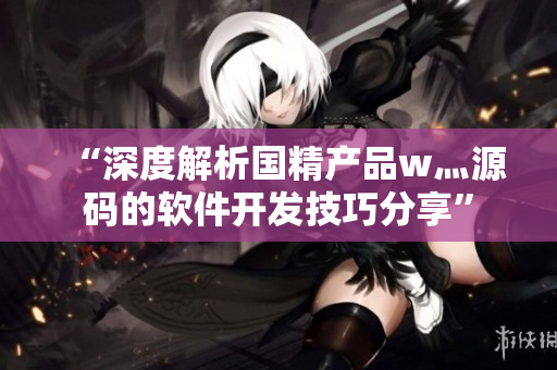 “深度解析国精产品w灬源码的软件开发技巧分享”