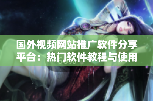 国外视频网站推广软件分享平台：热门软件教程与使用技巧分享