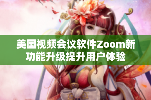 美国视频会议软件Zoom新功能升级提升用户体验