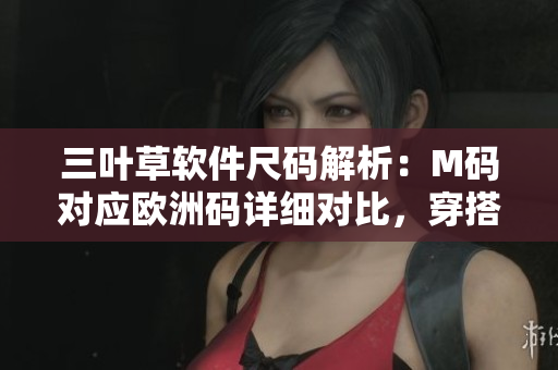 三叶草软件尺码解析：M码对应欧洲码详细对比，穿搭更神准