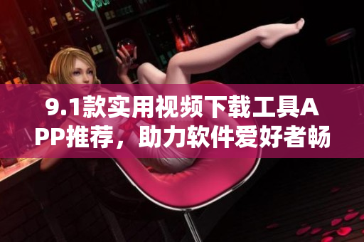 9.1款实用视频下载工具APP推荐，助力软件爱好者畅快下载享受