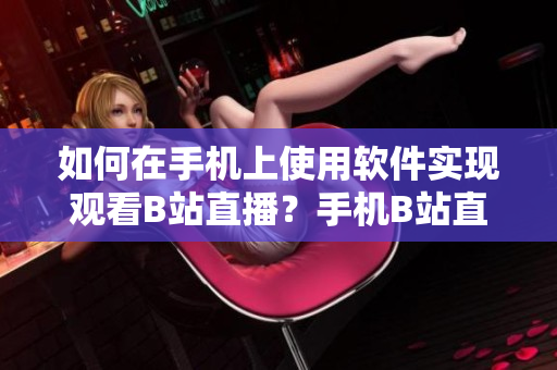 如何在手机上使用软件实现观看B站直播？手机B站直播实用指南详解