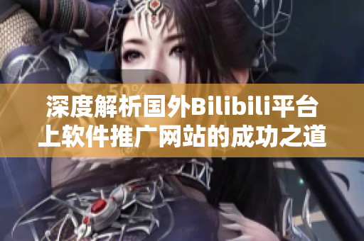 深度解析国外Bilibili平台上软件推广网站的成功之道