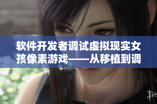软件开发者调试虚拟现实女孩像素游戏——从移植到调养涉及的步骤详解
