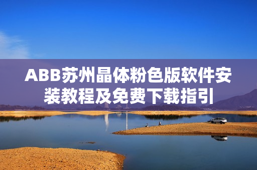 ABB苏州晶体粉色版软件安装教程及免费下载指引