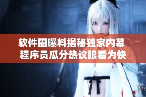 软件圈曝料揭秘独家内幕 程序员瓜分热议眼看为快