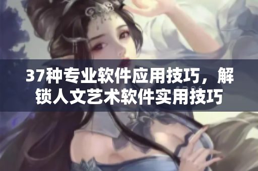 37种专业软件应用技巧，解锁人文艺术软件实用技巧