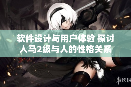 软件设计与用户体验 探讨人马2级与人的性格关系