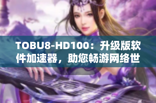TOBU8-HD100：升级版软件加速器，助您畅游网络世界