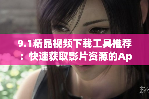 9.1精品视频下载工具推荐：快速获取影片资源的App