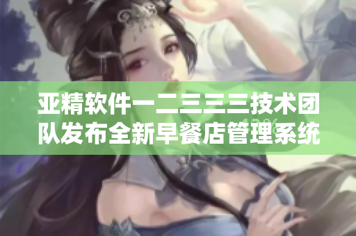 亚精软件一二三三三技术团队发布全新早餐店管理系统