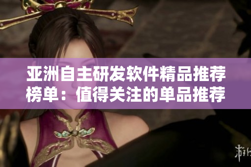 亚洲自主研发软件精品推荐榜单：值得关注的单品推荐