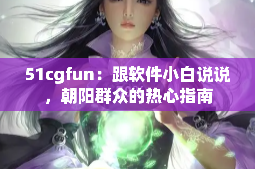 51cgfun：跟软件小白说说，朝阳群众的热心指南