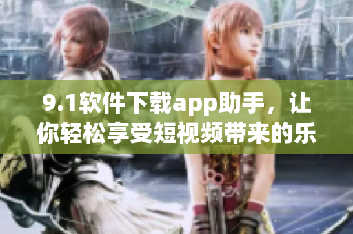 9.1软件下载app助手，让你轻松享受短视频带来的乐趣