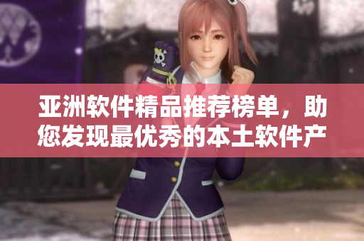亚洲软件精品推荐榜单，助您发现最优秀的本土软件产品