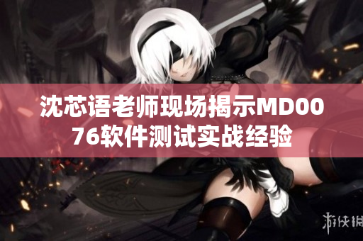 沈芯语老师现场揭示MD0076软件测试实战经验