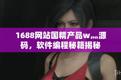 1688网站国精产品w灬源码，软件编程秘籍揭秘