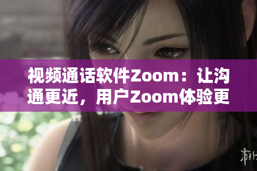 视频通话软件Zoom：让沟通更近，用户Zoom体验更顺