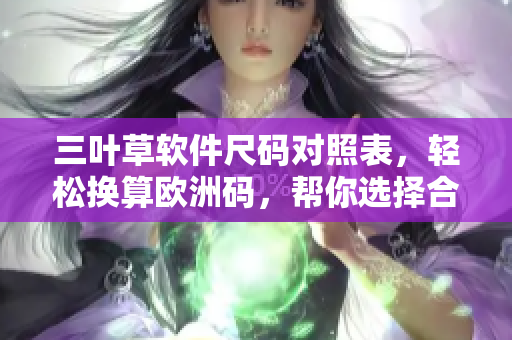 三叶草软件尺码对照表，轻松换算欧洲码，帮你选择合适尺码