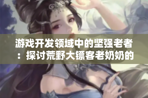 游戏开发领域中的坚强老者：探讨荒野大镖客老奶奶的软件适配性