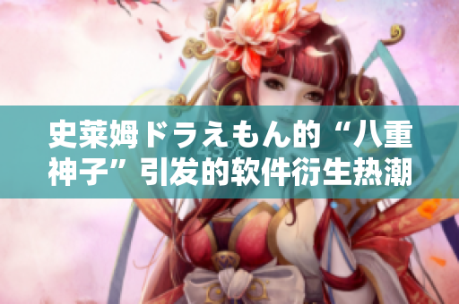 史莱姆ドラえもん的“八重神子”引发的软件衍生热潮